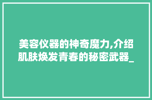 美容仪器的神奇魔力,介绍肌肤焕发青春的秘密武器_美容仪器推荐语简短 美容仪器的神奇魔力,介绍肌肤焕发青春的秘密武器_美容仪器推荐语简短 美容塑身