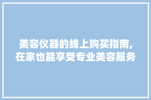 美容仪器的线上购买指南,在家也能享受专业美容服务_不开店买美容仪器 美容仪器的线上购买指南,在家也能享受专业美容服务_不开店买美容仪器 美容塑身