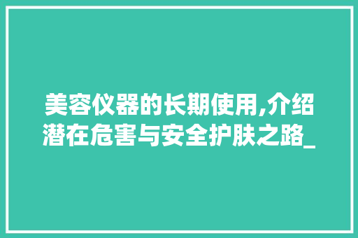 美容仪器的长期使用,介绍潜在危害与安全护肤之路_长期做美容仪器危害 美容仪器的长期使用,介绍潜在危害与安全护肤之路_长期做美容仪器危害 美容塑身
