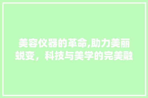 美容仪器的革命,助力美丽蜕变，科技与美学的完美融合_美容需要会哪些仪器 美容仪器的革命,助力美丽蜕变，科技与美学的完美融合_美容需要会哪些仪器 美容塑身
