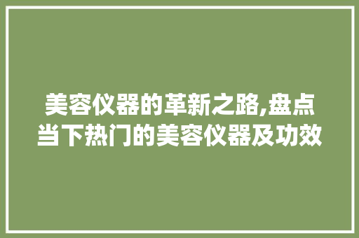 美容仪器的革新之路,盘点当下热门的美容仪器及功效_都有哪几款美容仪器 美容仪器的革新之路,盘点当下热门的美容仪器及功效_都有哪几款美容仪器 美容塑身