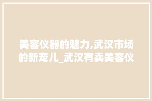 美容仪器的魅力,武汉市场的新宠儿_武汉有卖美容仪器 美容仪器的魅力,武汉市场的新宠儿_武汉有卖美容仪器 美容塑身