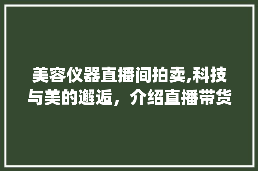 美容仪器直播间拍卖,科技与美的邂逅，介绍直播带货新风尚_美容仪器直播间拍卖 美容仪器直播间拍卖,科技与美的邂逅，介绍直播带货新风尚_美容仪器直播间拍卖 美容塑身
