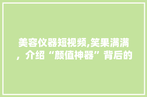 美容仪器短视频,笑果满满，介绍“颜值神器”背后的秘密！_美容仪器短视频搞笑 美容仪器短视频,笑果满满，介绍“颜值神器”背后的秘密！_美容仪器短视频搞笑 美容塑身