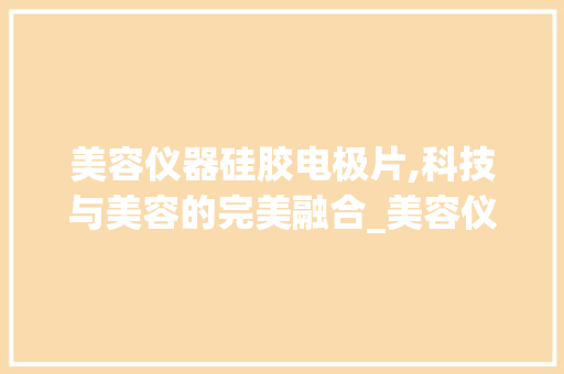 美容仪器硅胶电极片,科技与美容的完美融合_美容仪器硅胶电极片 美容仪器硅胶电极片,科技与美容的完美融合_美容仪器硅胶电极片 美容塑身
