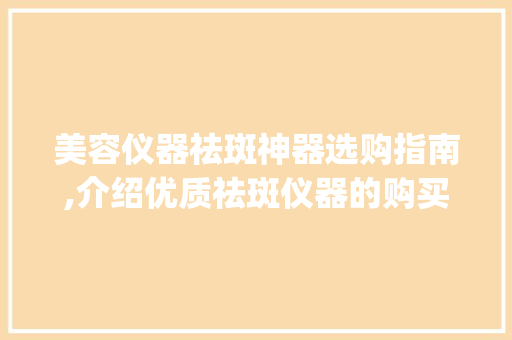 美容仪器祛斑神器选购指南,介绍优质祛斑仪器的购买途径_美容仪器祛斑仪器在哪里买 美容仪器祛斑神器选购指南,介绍优质祛斑仪器的购买途径_美容仪器祛斑仪器在哪里买 美容塑身