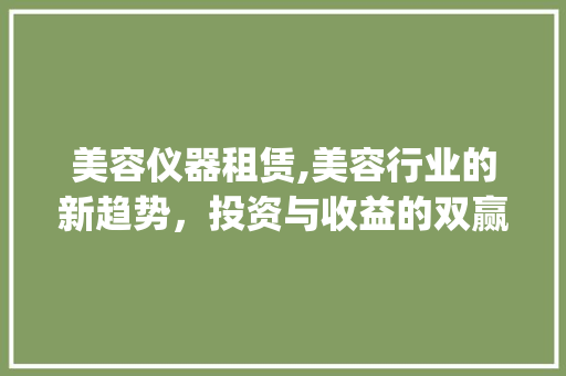 美容仪器租赁,美容行业的新趋势，投资与收益的双赢之路_美容仪器租赁工作咋样 美容仪器租赁,美容行业的新趋势，投资与收益的双赢之路_美容仪器租赁工作咋样 美容塑身