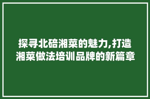 探寻北碚湘菜的魅力,打造湘菜做法培训品牌的新篇章(北碚湘菜做法培训品牌) 探寻北碚湘菜的魅力,打造湘菜做法培训品牌的新篇章(北碚湘菜做法培训品牌) 饮食拾萃