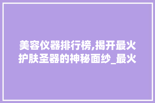 美容仪器排行榜,揭开最火护肤圣器的神秘面纱_最火美容仪器排名 美容仪器排行榜,揭开最火护肤圣器的神秘面纱_最火美容仪器排名 服饰装扮