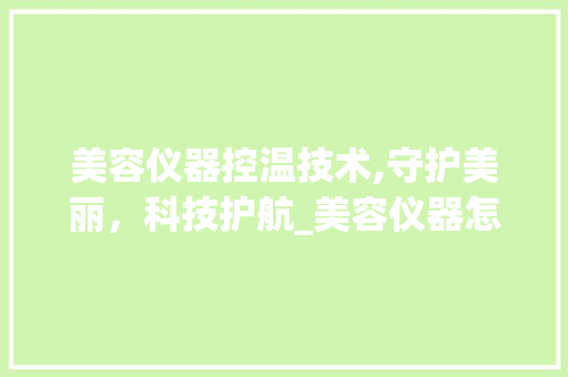 美容仪器控温技术,守护美丽，科技护航_美容仪器怎么控温 美容仪器控温技术,守护美丽，科技护航_美容仪器怎么控温 家居时尚