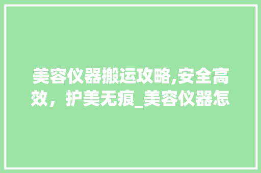 美容仪器搬运攻略,安全高效，护美无痕_美容仪器怎么搬运图片 美容仪器搬运攻略,安全高效，护美无痕_美容仪器怎么搬运图片 服饰装扮