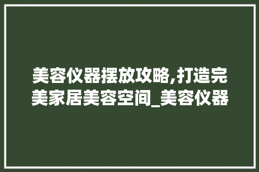 美容仪器摆放攻略,打造完美家居美容空间_美容仪器放哪里好呢 美容仪器摆放攻略,打造完美家居美容空间_美容仪器放哪里好呢 养生保健