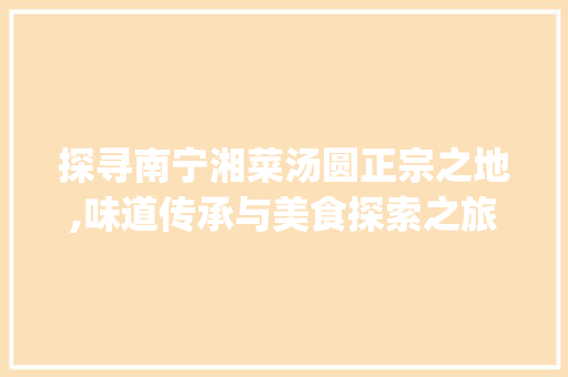 探寻南宁湘菜汤圆正宗之地,味道传承与美食探索之旅(南宁湘菜汤圆哪家正宗) 探寻南宁湘菜汤圆正宗之地,味道传承与美食探索之旅(南宁湘菜汤圆哪家正宗) 饮食拾萃