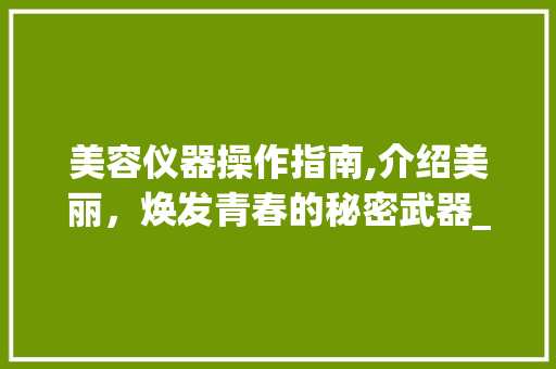 美容仪器操作指南,介绍美丽，焕发青春的秘密武器_美容仪器操作视频模板 美容仪器操作指南,介绍美丽，焕发青春的秘密武器_美容仪器操作视频模板 美容塑身