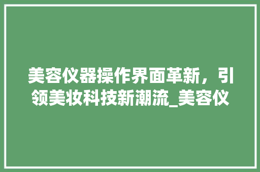 美容仪器操作界面革新，引领美妆科技新潮流_美容仪器操作界面修改 美容仪器操作界面革新，引领美妆科技新潮流_美容仪器操作界面修改 日用科普
