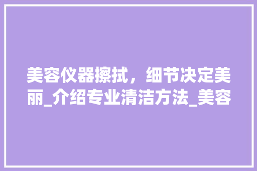 美容仪器擦拭，细节决定美丽_介绍专业清洁方法_美容仪器用什么擦拭 美容仪器擦拭，细节决定美丽_介绍专业清洁方法_美容仪器用什么擦拭 服饰装扮