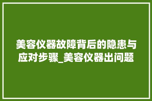 美容仪器故障背后的隐患与应对步骤_美容仪器出问题了 美容仪器故障背后的隐患与应对步骤_美容仪器出问题了 养生保健