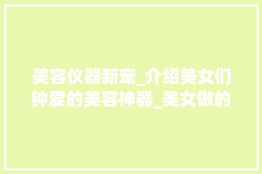 美容仪器新宠_介绍美女们钟爱的美容神器_美女做的美容仪器 美容仪器新宠_介绍美女们钟爱的美容神器_美女做的美容仪器 美容塑身