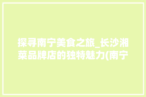 探寻南宁美食之旅_长沙湘菜品牌店的独特魅力(南宁到长沙湘菜品牌店) 探寻南宁美食之旅_长沙湘菜品牌店的独特魅力(南宁到长沙湘菜品牌店) 饮食拾萃