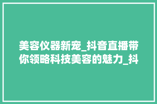 美容仪器新宠_抖音直播带你领略科技美容的魅力_抖音直播美容仪器 美容仪器新宠_抖音直播带你领略科技美容的魅力_抖音直播美容仪器 动手制作
