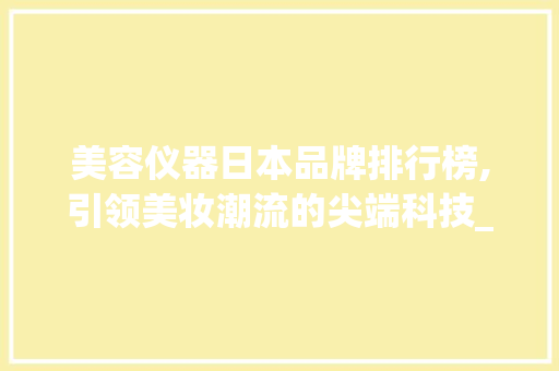 美容仪器日本品牌排行榜,引领美妆潮流的尖端科技_美容仪器日本牌子排名 美容仪器日本品牌排行榜,引领美妆潮流的尖端科技_美容仪器日本牌子排名 日用科普