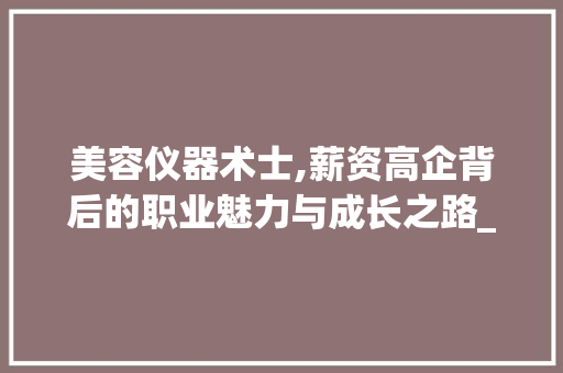 美容仪器术士,薪资高企背后的职业魅力与成长之路_美容仪器术士工资多少 美容仪器术士,薪资高企背后的职业魅力与成长之路_美容仪器术士工资多少 日用科普