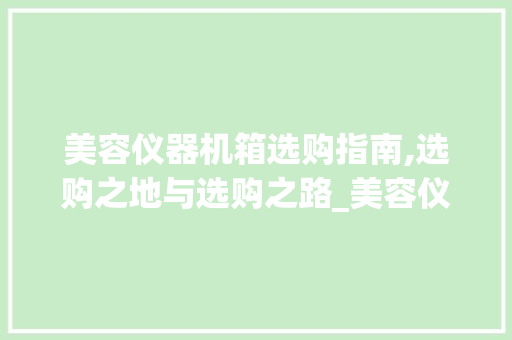 美容仪器机箱选购指南,选购之地与选购之路_美容仪器机箱在那买 美容仪器机箱选购指南,选购之地与选购之路_美容仪器机箱在那买 家居时尚