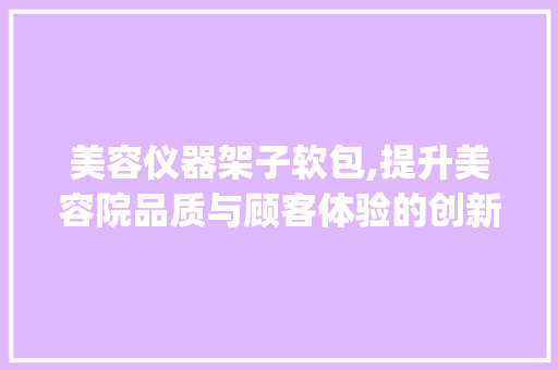 美容仪器架子软包,提升美容院品质与顾客体验的创新之路_美容仪器架子软包 美容仪器架子软包,提升美容院品质与顾客体验的创新之路_美容仪器架子软包 美容塑身