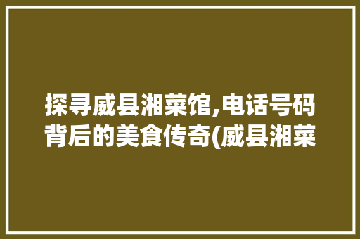 探寻威县湘菜馆,电话号码背后的美食传奇(威县湘菜馆电话号) 探寻威县湘菜馆,电话号码背后的美食传奇(威县湘菜馆电话号) 饮食拾萃