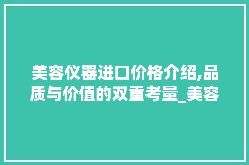 美容仪器进口价格介绍,品质与价值的双重考量_美容仪器进口价格 美容仪器进口价格介绍,品质与价值的双重考量_美容仪器进口价格 美容塑身