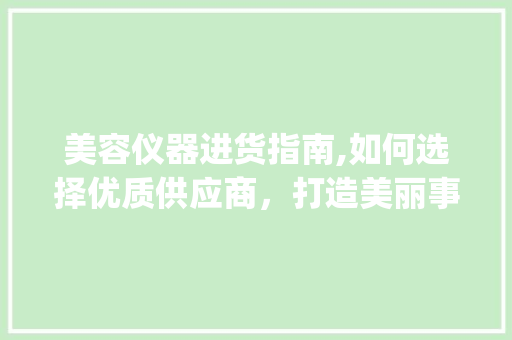 美容仪器进货指南,如何选择优质供应商，打造美丽事业_美容仪器从哪进货 美容仪器进货指南,如何选择优质供应商，打造美丽事业_美容仪器从哪进货 美容塑身