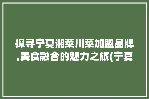 探寻宁夏湘菜川菜加盟品牌,美食融合的魅力之旅(宁夏湘菜川菜加盟品牌) 探寻宁夏湘菜川菜加盟品牌,美食融合的魅力之旅(宁夏湘菜川菜加盟品牌) 饮食拾萃