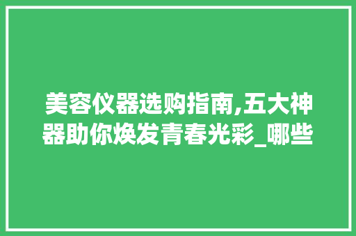美容仪器选购指南,五大神器助你焕发青春光彩_哪些美容仪器值得购买 美容仪器选购指南,五大神器助你焕发青春光彩_哪些美容仪器值得购买 美容塑身