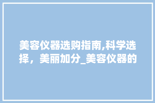 美容仪器选购指南,科学选择，美丽加分_美容仪器的正确选择 美容仪器选购指南,科学选择，美丽加分_美容仪器的正确选择 美容塑身