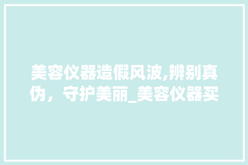 美容仪器造假风波,辨别真伪，守护美丽_美容仪器买到了假货 美容仪器造假风波,辨别真伪，守护美丽_美容仪器买到了假货 美容塑身