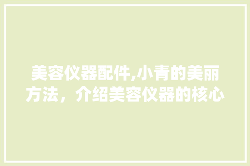 美容仪器配件,小青的美丽方法，介绍美容仪器的核心奥秘_美容仪器配件小青 美容仪器配件,小青的美丽方法，介绍美容仪器的核心奥秘_美容仪器配件小青 美容塑身