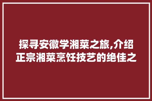 探寻安徽学湘菜之旅,介绍正宗湘菜烹饪技艺的绝佳之地(安徽学湘菜技术在哪里) 探寻安徽学湘菜之旅,介绍正宗湘菜烹饪技艺的绝佳之地(安徽学湘菜技术在哪里) 饮食拾萃