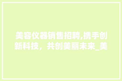 美容仪器销售招聘,携手创新科技，共创美丽未来_美容仪器销售招聘要求 美容仪器销售招聘,携手创新科技，共创美丽未来_美容仪器销售招聘要求 美容塑身