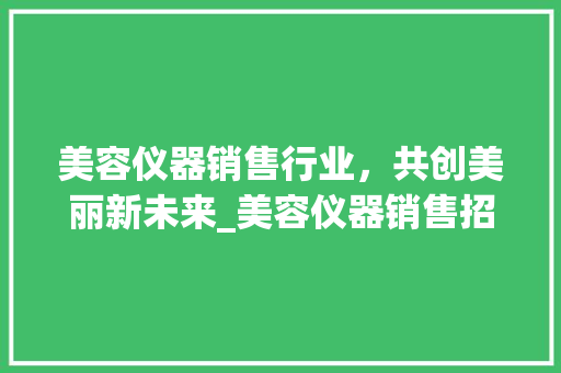 美容仪器销售行业，共创美丽新未来_美容仪器销售招工信息 美容仪器销售行业，共创美丽新未来_美容仪器销售招工信息 美容塑身