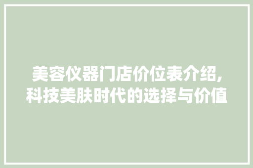 美容仪器门店价位表介绍,科技美肤时代的选择与价值_美容仪器门店价位表 美容仪器门店价位表介绍,科技美肤时代的选择与价值_美容仪器门店价位表 美容塑身