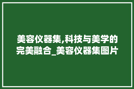 美容仪器集,科技与美学的完美融合_美容仪器集图片欣赏 美容仪器集,科技与美学的完美融合_美容仪器集图片欣赏 美容塑身