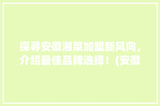 探寻安徽湘菜加盟新风向，介绍最佳品牌选择！(安徽湘菜加盟什么品牌好) 探寻安徽湘菜加盟新风向，介绍最佳品牌选择！(安徽湘菜加盟什么品牌好) 饮食拾萃