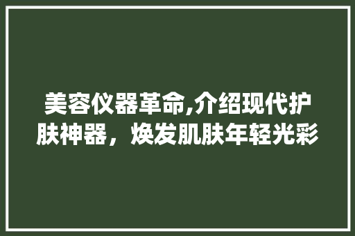 美容仪器革命,介绍现代护肤神器，焕发肌肤年轻光彩_美容用的什么仪器 美容仪器革命,介绍现代护肤神器，焕发肌肤年轻光彩_美容用的什么仪器 美容塑身