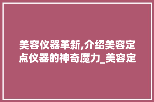 美容仪器革新,介绍美容定点仪器的神奇魔力_美容定点仪器图片大全 美容仪器革新,介绍美容定点仪器的神奇魔力_美容定点仪器图片大全 美容塑身