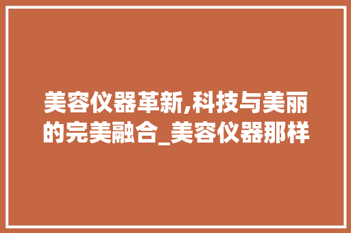 美容仪器革新,科技与美丽的完美融合_美容仪器那样的好 美容仪器革新,科技与美丽的完美融合_美容仪器那样的好 美容塑身
