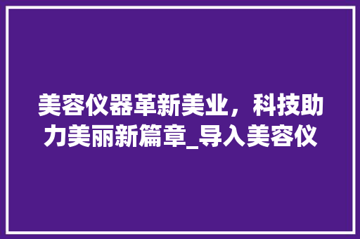 美容仪器革新美业，科技助力美丽新篇章_导入美容仪器图片大全 美容仪器革新美业，科技助力美丽新篇章_导入美容仪器图片大全 美容塑身
