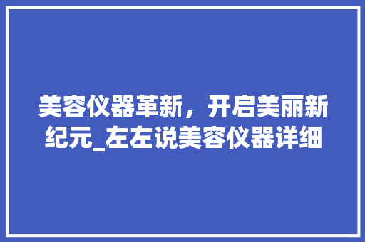美容仪器革新，开启美丽新纪元_左左说美容仪器详细介绍_左左说美容仪器 美容仪器革新，开启美丽新纪元_左左说美容仪器详细介绍_左左说美容仪器 美容塑身