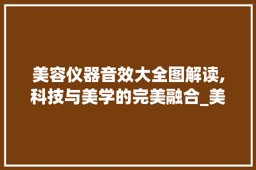 美容仪器音效大全图解读,科技与美学的完美融合_美容仪器音效大全图 美容仪器音效大全图解读,科技与美学的完美融合_美容仪器音效大全图 美容塑身