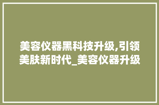 美容仪器黑科技升级,引领美肤新时代_美容仪器升级黑科技 美容仪器黑科技升级,引领美肤新时代_美容仪器升级黑科技 美容塑身