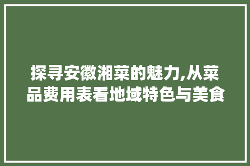 探寻安徽湘菜的魅力,从菜品费用表看地域特色与美食经济(安徽湘菜菜品费用表) 探寻安徽湘菜的魅力,从菜品费用表看地域特色与美食经济(安徽湘菜菜品费用表) 饮食拾萃